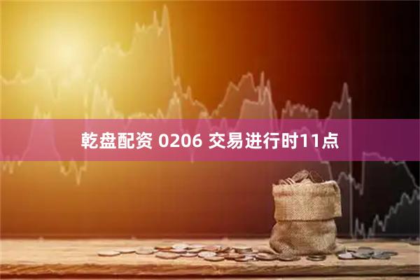 乾盘配资 0206 交易进行时11点