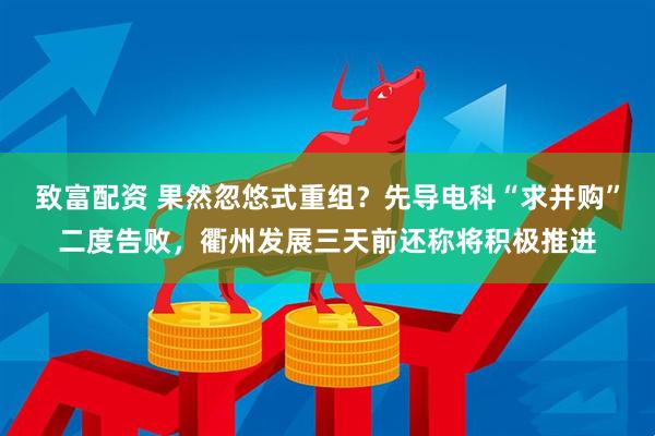 致富配资 果然忽悠式重组?先导电科“求并购”二度告败,衢州发展三天前还称将积极推进