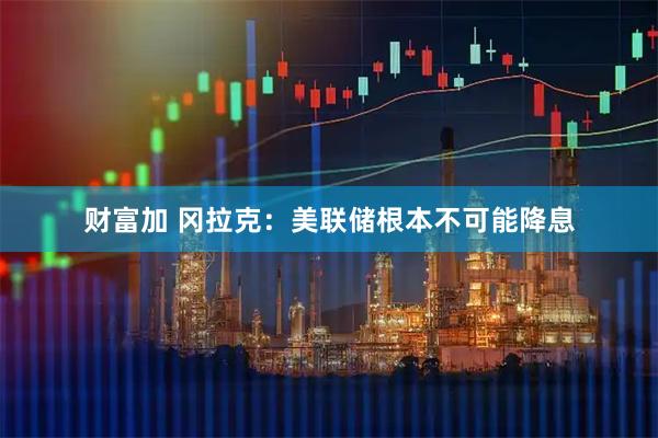 财富加 冈拉克：美联储根本不可能降息