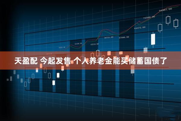 天盈配 今起发售 个人养老金能买储蓄国债了