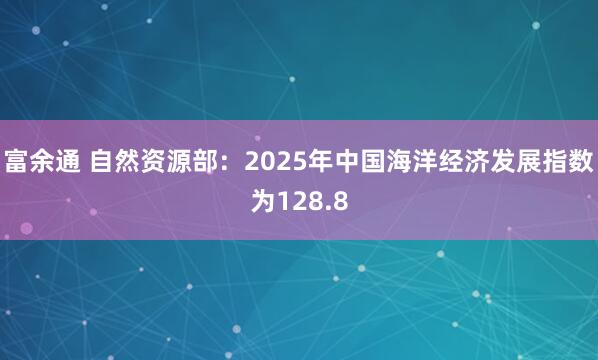 富余通 自然资源部：2025年中国海洋经济发展指数为128.8