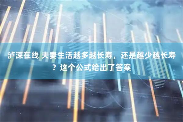 泸深在线 夫妻生活越多越长寿，还是越少越长寿？这个公式给出了答案