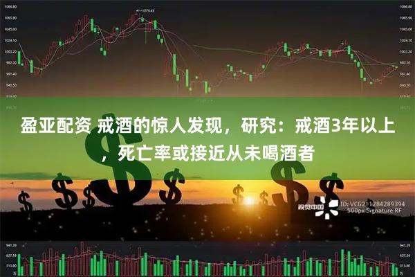 盈亚配资 戒酒的惊人发现，研究：戒酒3年以上，死亡率或接近从未喝酒者