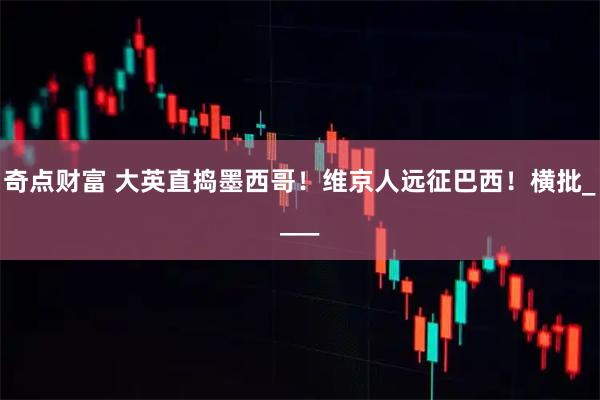 奇点财富 大英直捣墨西哥!维京人远征巴西!横批____