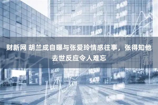 财新网 胡兰成自曝与张爱玲情感往事,张得知他去世反应令人难忘
