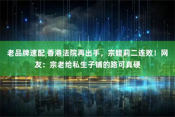 老品牌速配 香港法院再出手,宗馥莉二连败!网友:宗老给私生子铺的路可真硬